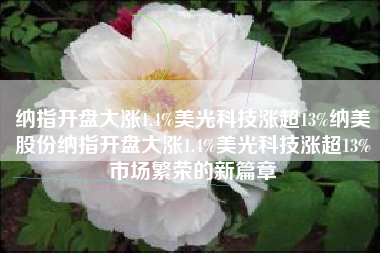 纳指开盘大涨1.4%美光科技涨超13%纳美股份纳指开盘大涨1.4%美光科技涨超13%市场繁荣的新篇章