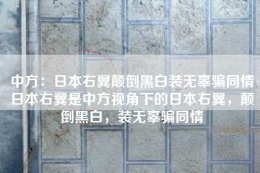 中方：日本右翼颠倒黑白装无辜骗同情日本右翼是中方视角下的日本右翼，颠倒黑白，装无辜骗同情