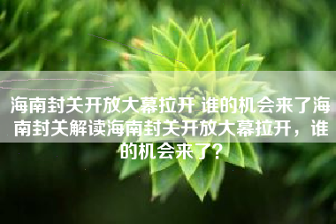 海南封关开放大幕拉开 谁的机会来了海南封关解读海南封关开放大幕拉开，谁的机会来了？