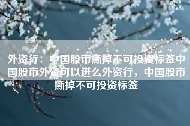 外资行：中国股市撕掉不可投资标签中国股市外资可以进么外资行，中国股市撕掉不可投资标签