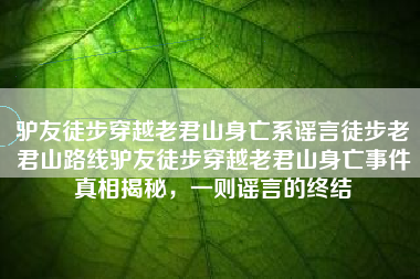 驴友徒步穿越老君山身亡系谣言徒步老君山路线驴友徒步穿越老君山身亡事件真相揭秘，一则谣言的终结