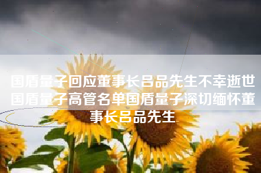 国盾量子回应董事长吕品先生不幸逝世国盾量子高管名单国盾量子深切缅怀董事长吕品先生