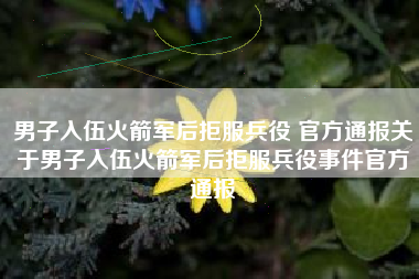 男子入伍火箭军后拒服兵役 官方通报关于男子入伍火箭军后拒服兵役事件官方通报