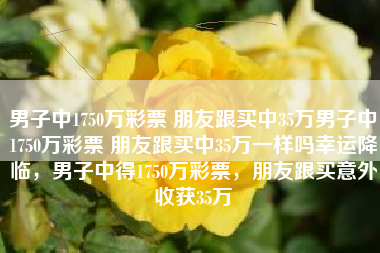 男子中1750万彩票 朋友跟买中35万男子中1750万彩票 朋友跟买中35万一样吗幸运降临，男子中得1750万彩票，朋友跟买意外收获35万