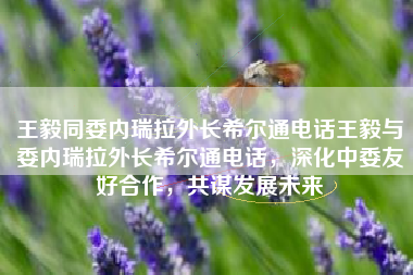 王毅同委内瑞拉外长希尔通电话王毅与委内瑞拉外长希尔通电话，深化中委友好合作，共谋发展未来