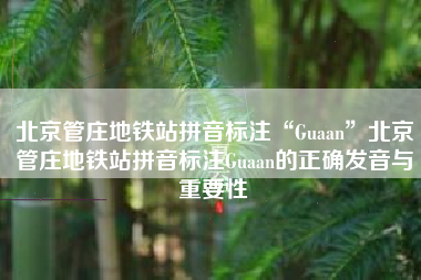 北京管庄地铁站拼音标注“Guaan”北京管庄地铁站拼音标注Guaan的正确发音与重要性