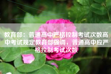 教育部：普通高中严格控制考试次数高中考试规定教育部强调，普通高中应严格控制考试次数