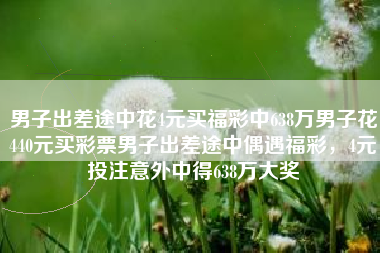 男子出差途中花4元买福彩中638万男子花440元买彩票男子出差途中偶遇福彩，4元投注意外中得638万大奖