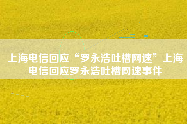上海电信回应“罗永浩吐槽网速”上海电信回应罗永浩吐槽网速事件