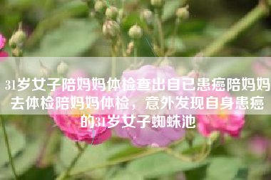 31岁女子陪妈妈体检查出自已患癌陪妈妈去体检陪妈妈体检，意外发现自身患癌的31岁女子蜘蛛池