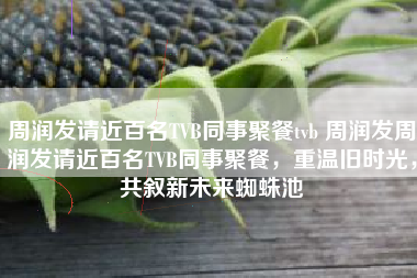 周润发请近百名TVB同事聚餐tvb 周润发周润发请近百名TVB同事聚餐，重温旧时光，共叙新未来蜘蛛池