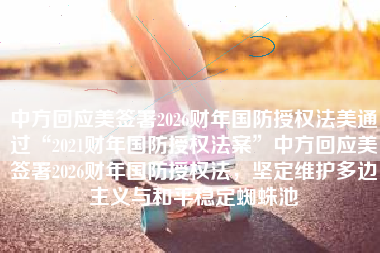 中方回应美签署2026财年国防授权法美通过“2021财年国防授权法案”中方回应美签署2026财年国防授权法，坚定维护多边主义与和平稳定蜘蛛池