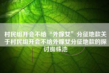 村民组开会不给“外嫁女”分征地款关于村民组开会不给外嫁女分征地款的探讨蜘蛛池