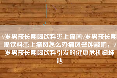 9岁男孩长期喝饮料患上痛风9岁男孩长期喝饮料患上痛风怎么办痛风警钟敲响，9岁男孩长期喝饮料引发的健康危机蜘蛛池