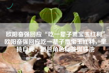 欧阳奋强回应“吃一辈子贾宝玉红利”欧阳奋强回应吃一辈子贾宝玉红利，坚持自我，超越角色标签蜘蛛池