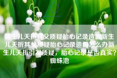 新生儿夭折其父质疑胎心记录造假新生儿夭折其父质疑胎心记录造假怎么办新生儿夭折引发质疑，胎心记录是否真实？蜘蛛池