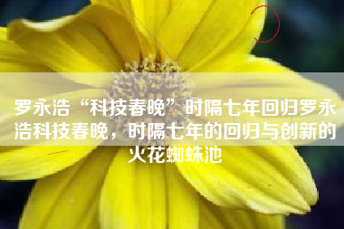 罗永浩“科技春晚”时隔七年回归罗永浩科技春晚，时隔七年的回归与创新的火花蜘蛛池