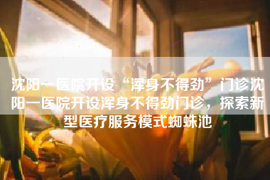 沈阳一医院开设“浑身不得劲”门诊沈阳一医院开设浑身不得劲门诊，探索新型医疗服务模式蜘蛛池