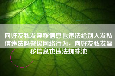 向好友私发淫秽信息也违法给别人发私信违法吗警惕网络行为，向好友私发淫秽信息也违法蜘蛛池