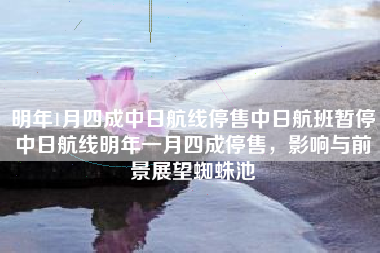 明年1月四成中日航线停售中日航班暂停中日航线明年一月四成停售，影响与前景展望蜘蛛池