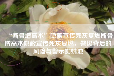 “断骨增高术”隐蔽宣传死灰复燃断骨增高术隐蔽宣传死灰复燃，警惕背后的风险与警示蜘蛛池