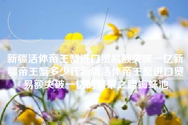 新疆活体帝王蟹进口贸易额突破一亿新疆帝王蟹多少钱新疆活体帝王蟹进口贸易额突破一亿的繁荣之路蜘蛛池