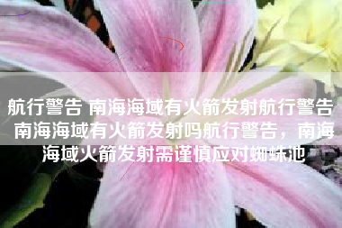 航行警告 南海海域有火箭发射航行警告 南海海域有火箭发射吗航行警告，南海海域火箭发射需谨慎应对蜘蛛池