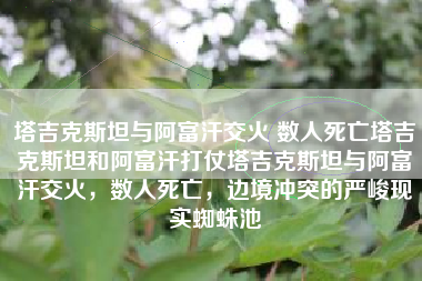 塔吉克斯坦与阿富汗交火 数人死亡塔吉克斯坦和阿富汗打仗塔吉克斯坦与阿富汗交火，数人死亡，边境冲突的严峻现实蜘蛛池