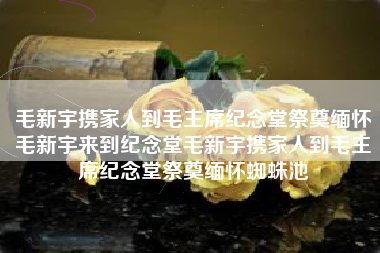 毛新宇携家人到毛主席纪念堂祭奠缅怀毛新宇来到纪念堂毛新宇携家人到毛主席纪念堂祭奠缅怀蜘蛛池