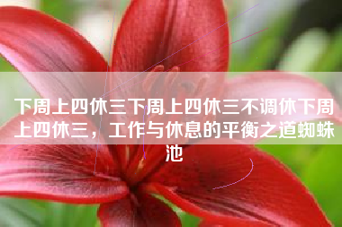 下周上四休三下周上四休三不调休下周上四休三，工作与休息的平衡之道蜘蛛池