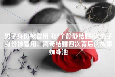 男子身份被冒用 和2个静静结婚4次男子身份被冒用，离奇结婚四次背后的故事蜘蛛池