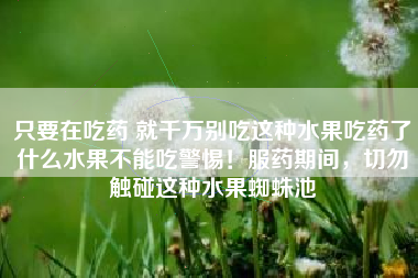 只要在吃药 就千万别吃这种水果吃药了什么水果不能吃警惕！服药期间，切勿触碰这种水果蜘蛛池