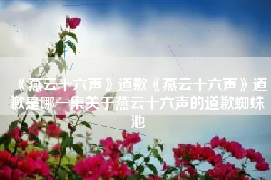 《燕云十六声》道歉《燕云十六声》道歉是哪一集关于燕云十六声的道歉蜘蛛池