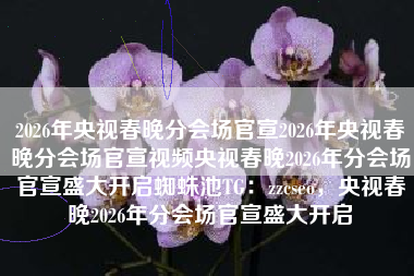 2026年央视春晚分会场官宣2026年央视春晚分会场官宣视频央视春晚2026年分会场官宣盛大开启蜘蛛池TG：zzcseo，央视春晚2026年分会场官宣盛大开启