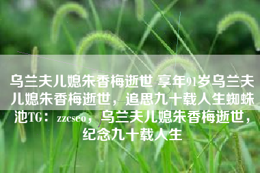 乌兰夫儿媳朱香梅逝世 享年91岁乌兰夫儿媳朱香梅逝世，追思九十载人生蜘蛛池TG：zzcseo，乌兰夫儿媳朱香梅逝世，纪念九十载人生