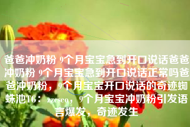 爸爸冲奶粉 9个月宝宝急到开口说话爸爸冲奶粉 9个月宝宝急到开口说话正常吗爸爸冲奶粉，9个月宝宝开口说话的奇迹蜘蛛池TG：zzcseo，9个月宝宝冲奶粉引发语言爆发，奇迹发生