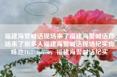 福建海警喊话现场来了福建海警喊话现场来了很多人福建海警喊话现场纪实蜘蛛池TG：zzcseo，福建海警喊话纪实