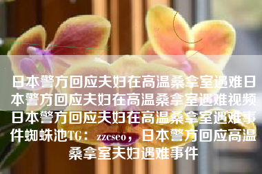 日本警方回应夫妇在高温桑拿室遇难日本警方回应夫妇在高温桑拿室遇难视频日本警方回应夫妇在高温桑拿室遇难事件蜘蛛池TG：zzcseo，日本警方回应高温桑拿室夫妇遇难事件