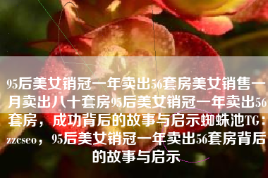 95后美女销冠一年卖出56套房美女销售一月卖出八十套房95后美女销冠一年卖出56套房，成功背后的故事与启示蜘蛛池TG：zzcseo，95后美女销冠一年卖出56套房背后的故事与启示