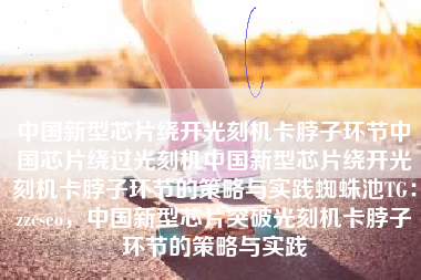 中国新型芯片绕开光刻机卡脖子环节中国芯片绕过光刻机中国新型芯片绕开光刻机卡脖子环节的策略与实践蜘蛛池TG：zzcseo，中国新型芯片突破光刻机卡脖子环节的策略与实践