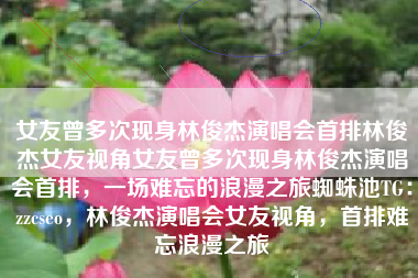 女友曾多次现身林俊杰演唱会首排林俊杰女友视角女友曾多次现身林俊杰演唱会首排，一场难忘的浪漫之旅蜘蛛池TG：zzcseo，林俊杰演唱会女友视角，首排难忘浪漫之旅