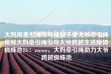 大妈用牵引绳引导腿脚不便大爷牵引绳视频大妈牵引绳引导大爷跨越生活障碍蜘蛛池TG：zzcseo，大妈牵引绳助力大爷跨越蜘蛛池