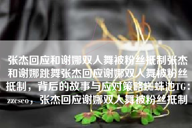 张杰回应和谢娜双人舞被粉丝抵制张杰和谢娜跳舞张杰回应谢娜双人舞被粉丝抵制，背后的故事与应对策略蜘蛛池TG：zzcseo，张杰回应谢娜双人舞被粉丝抵制
