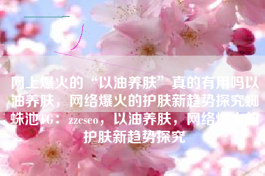 网上爆火的“以油养肤”真的有用吗以油养肤，网络爆火的护肤新趋势探究蜘蛛池TG：zzcseo，以油养肤，网络爆火的护肤新趋势探究