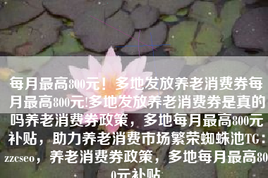 每月最高800元！多地发放养老消费券每月最高800元!多地发放养老消费券是真的吗养老消费券政策，多地每月最高800元补贴，助力养老消费市场繁荣蜘蛛池TG：zzcseo，养老消费券政策，多地每月最高800元补贴