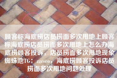 顾客称海底捞店员捞面多次甩地上顾客称海底捞店员捞面多次甩地上怎么办海底捞顾客投诉，店员捞面多次甩地现象蜘蛛池TG：zzcseo，海底捞顾客投诉店员捞面多次甩地问题处理