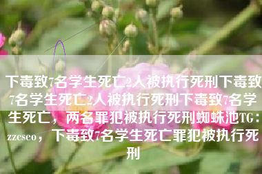 下毒致7名学生死亡2人被执行死刑下毒致7名学生死亡2人被执行死刑下毒致7名学生死亡，两名罪犯被执行死刑蜘蛛池TG：zzcseo，下毒致7名学生死亡罪犯被执行死刑