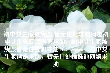 初中女生家被烧毁 暂无住处求助网友初中女生失踪后遇害求助，初中女生家被烧毁暂无住处蜘蛛池TG：zzcseo，初中女生家遇难求助，暂无住处蜘蛛池网络求助