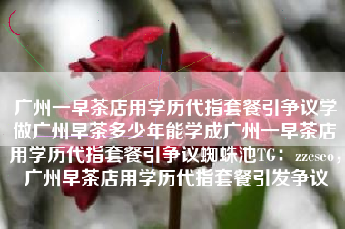 广州一早茶店用学历代指套餐引争议学做广州早茶多少年能学成广州一早茶店用学历代指套餐引争议蜘蛛池TG：zzcseo，广州早茶店用学历代指套餐引发争议