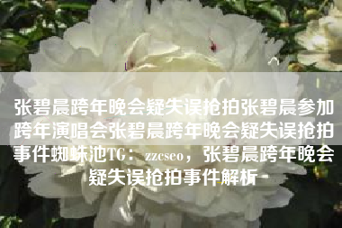 张碧晨跨年晚会疑失误抢拍张碧晨参加跨年演唱会张碧晨跨年晚会疑失误抢拍事件蜘蛛池TG：zzcseo，张碧晨跨年晚会疑失误抢拍事件解析